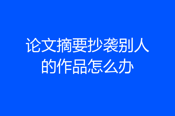 论文摘要抄袭别人的作品怎么办
