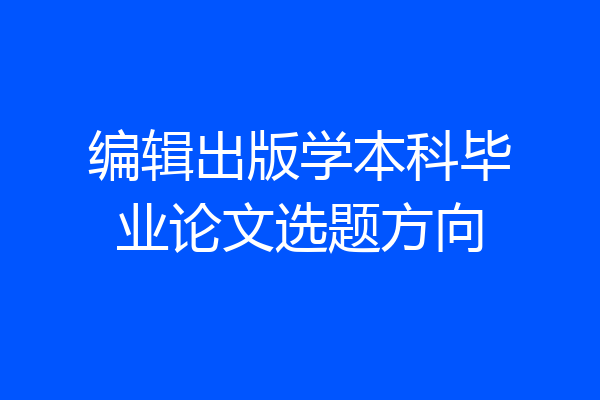 编辑出版学本科毕业论文选题方向