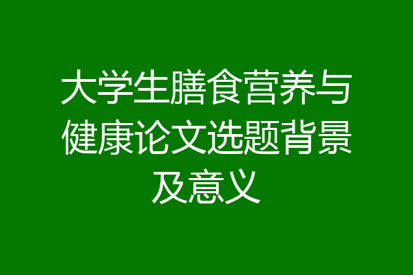 大学生膳食营养与健康论文选题背景及意义