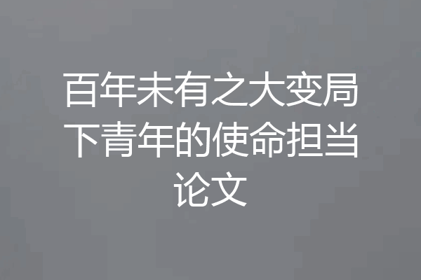 百年未有之大变局下青年的使命担当论文