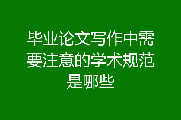 毕业论文写作中需要注意的学术规范是哪些