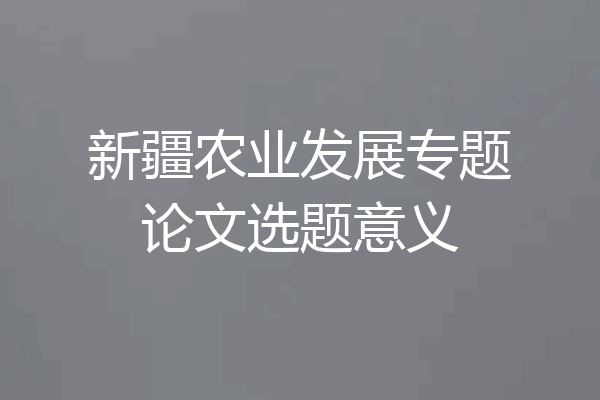 新疆农业发展专题论文选题意义