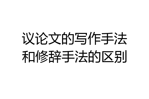 议论文的写作手法和修辞手法的区别