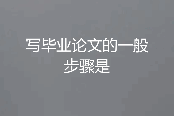 写毕业论文的一般步骤是