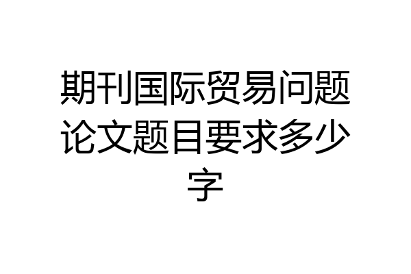 期刊国际贸易问题论文题目要求多少字