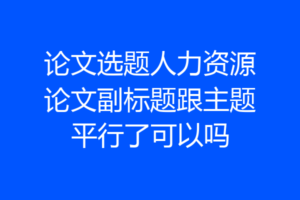 论文选题人力资源论文副标题跟主题平行了可以吗