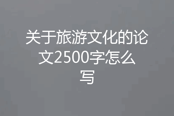 关于旅游文化的论文2500字怎么写
