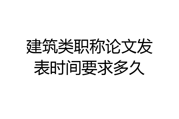 建筑类职称论文发表时间要求多久