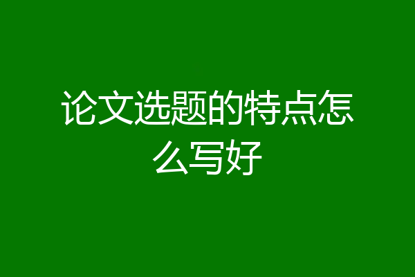论文选题的特点怎么写好