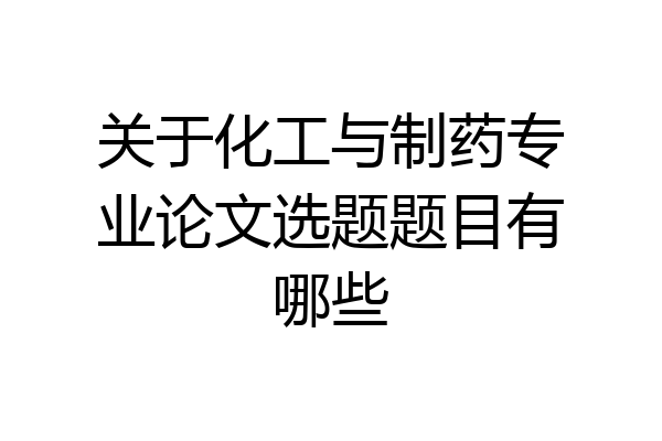 关于化工与制药专业论文选题题目有哪些