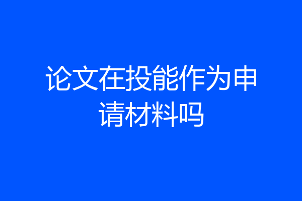 论文在投能作为申请材料吗