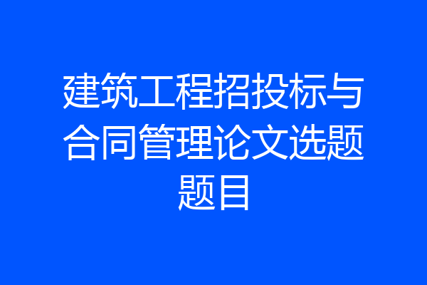 建筑工程招投标与合同管理论文选题题目