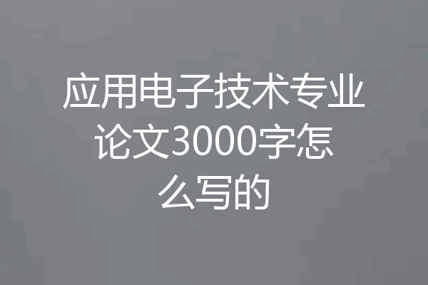 应用电子技术专业论文3000字怎么写的