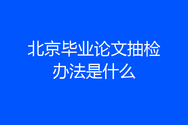 北京毕业论文抽检办法是什么