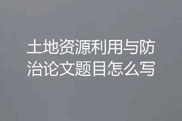 土地资源利用与防治论文题目怎么写