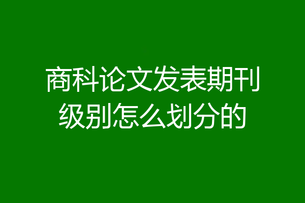 商科论文发表期刊级别怎么划分的