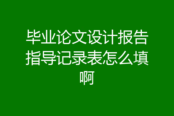 毕业论文设计报告指导记录表怎么填啊