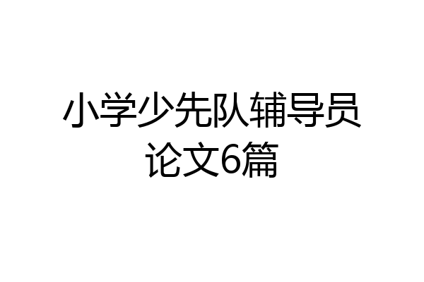 小学少先队辅导员论文6篇
