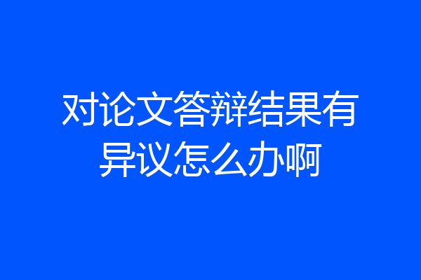 对论文答辩结果有异议怎么办啊