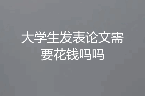 大学生发表论文需要花钱吗吗