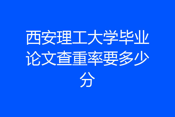西安理工大学毕业论文查重率要多少分
