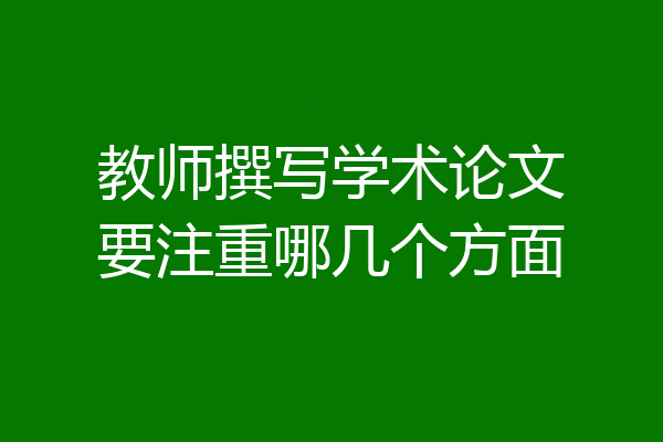 教师撰写学术论文要注重哪几个方面