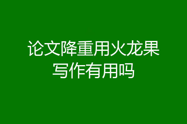 论文降重用火龙果写作有用吗