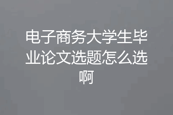 电子商务大学生毕业论文选题怎么选啊