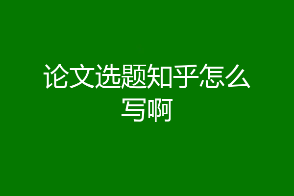 论文选题知乎怎么写啊