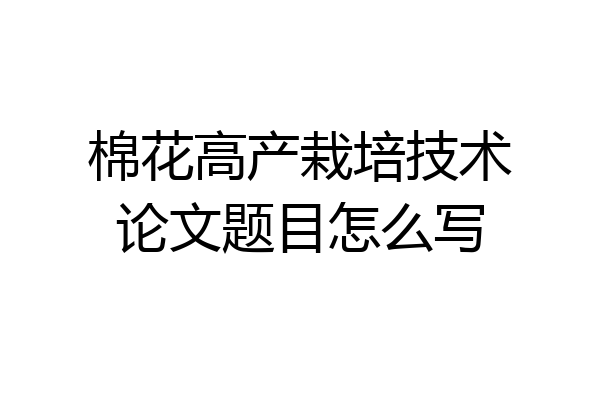 棉花高产栽培技术论文题目怎么写