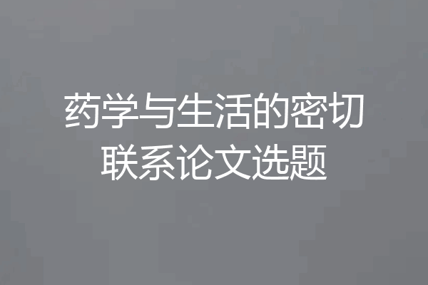 药学与生活的密切联系论文选题