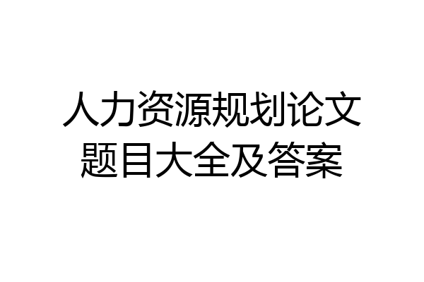 人力资源规划论文题目大全及答案
