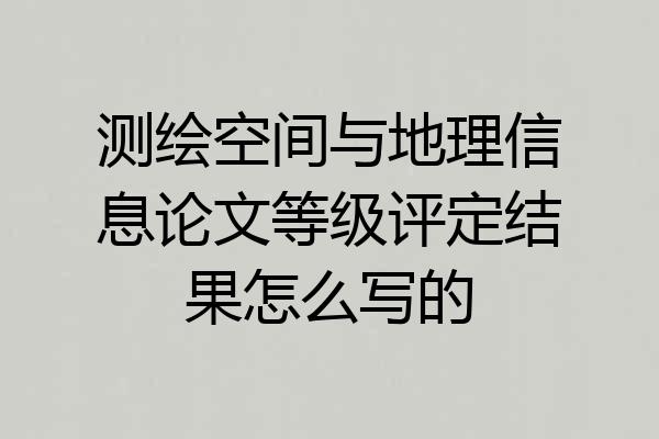 测绘空间与地理信息论文等级评定结果怎么写的