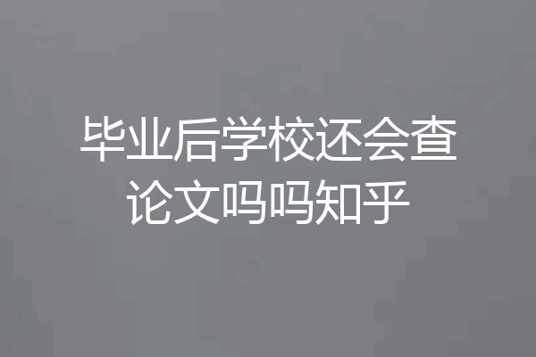 毕业后学校还会查论文吗吗知乎
