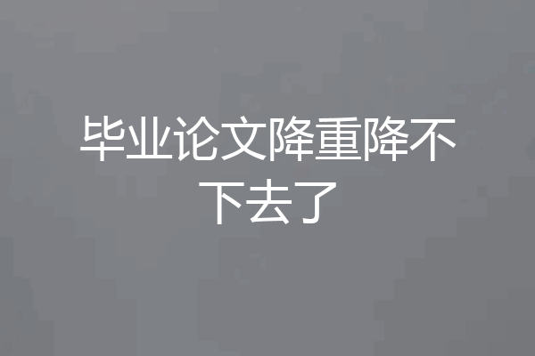 毕业论文降重降不下去了