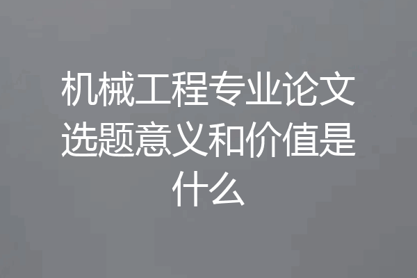 机械工程专业论文选题意义和价值是什么