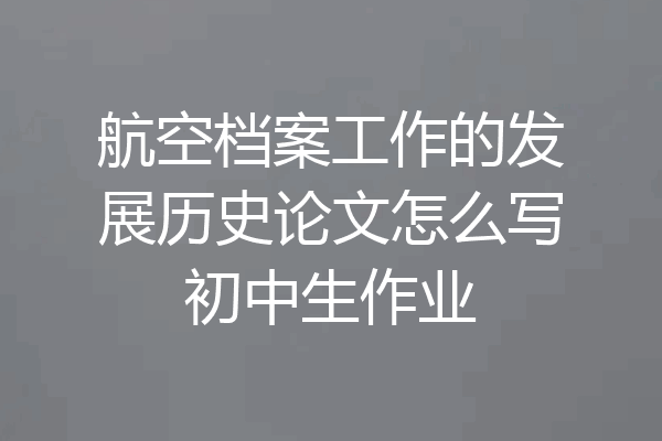 航空档案工作的发展历史论文怎么写初中生作业