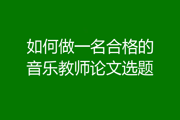 如何做一名合格的音乐教师论文选题