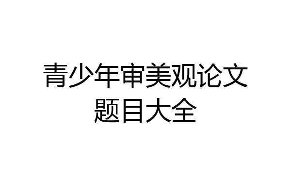 青少年审美观论文题目大全