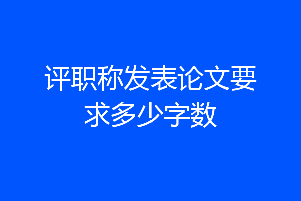 评职称发表论文要求多少字数