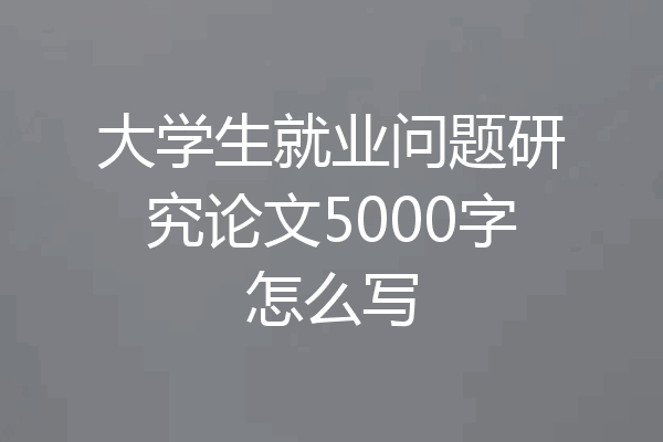 大学生就业问题研究论文5000字怎么写