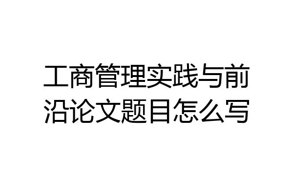 工商管理实践与前沿论文题目怎么写