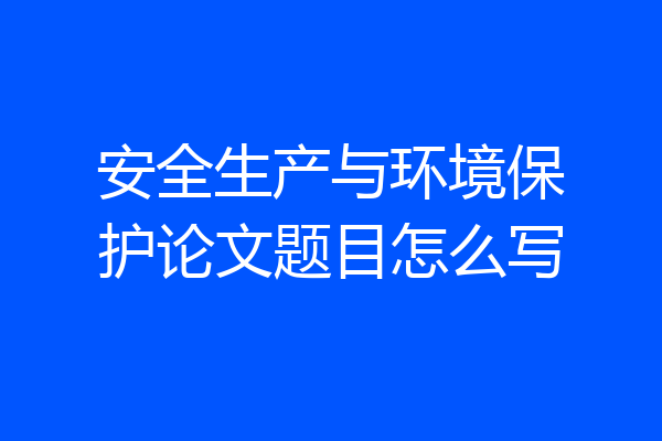 安全生产与环境保护论文题目怎么写