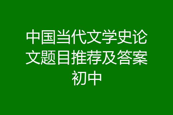 中国当代文学史论文题目推荐及答案初中