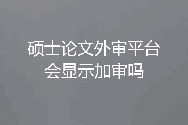 硕士论文外审平台会显示加审吗