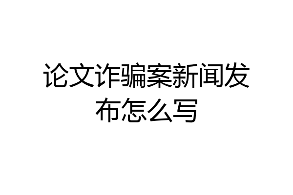 论文诈骗案新闻发布怎么写