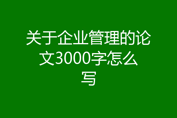关于企业管理的论文3000字怎么写