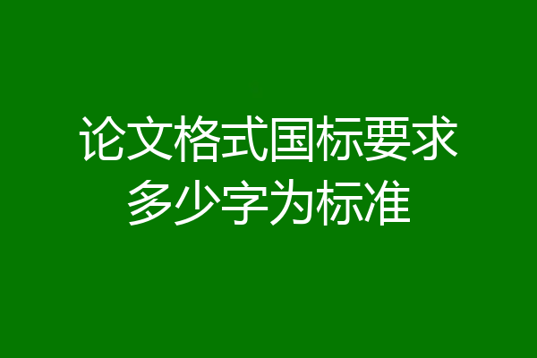 论文格式国标要求多少字为标准