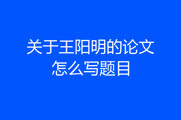 关于王阳明的论文怎么写题目