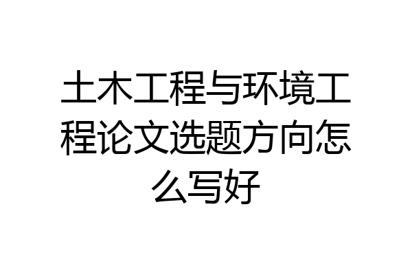 土木工程与环境工程论文选题方向怎么写好